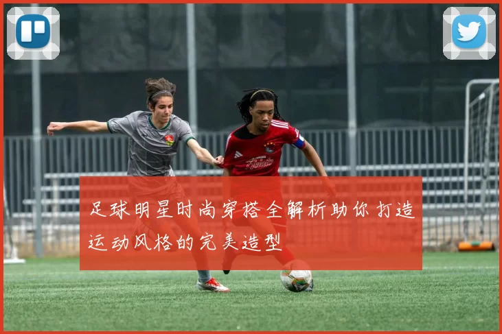 足球明星时尚穿搭全解析助你打造运动风格的完美造型