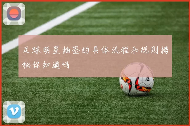 足球明星抽签的具体流程和规则揭秘你知道吗