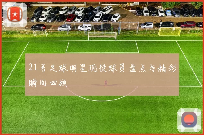 21号足球明星现役球员盘点与精彩瞬间回顾