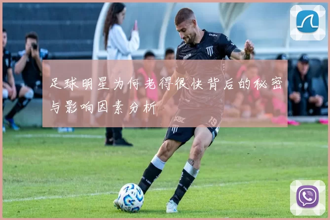 足球明星为何老得很快背后的秘密与影响因素分析