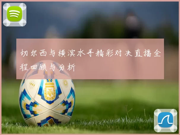 切尔西与横滨水手精彩对决直播全程回顾与分析