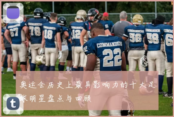 奥运会历史上最具影响力的十大足球明星盘点与回顾