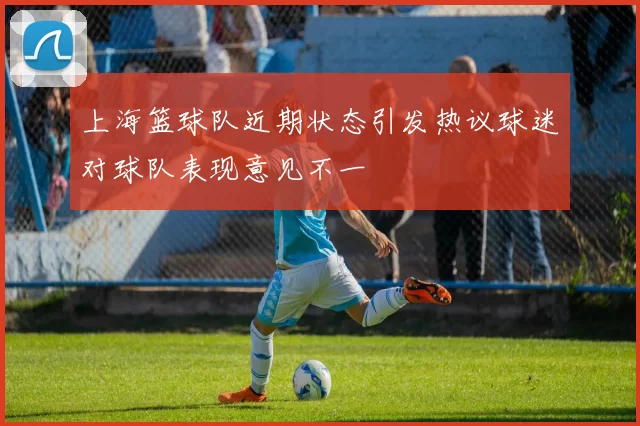 上海篮球队近期状态引发热议球迷对球队表现意见不一