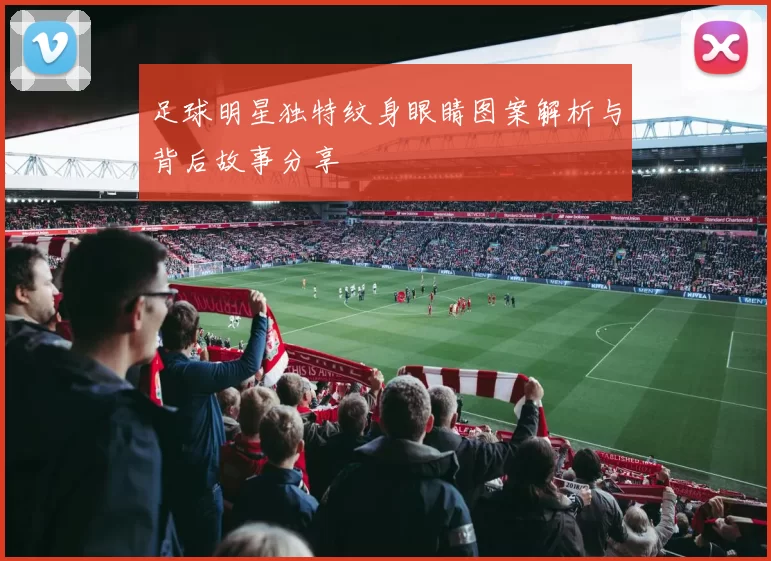 足球明星独特纹身眼睛图案解析与背后故事分享