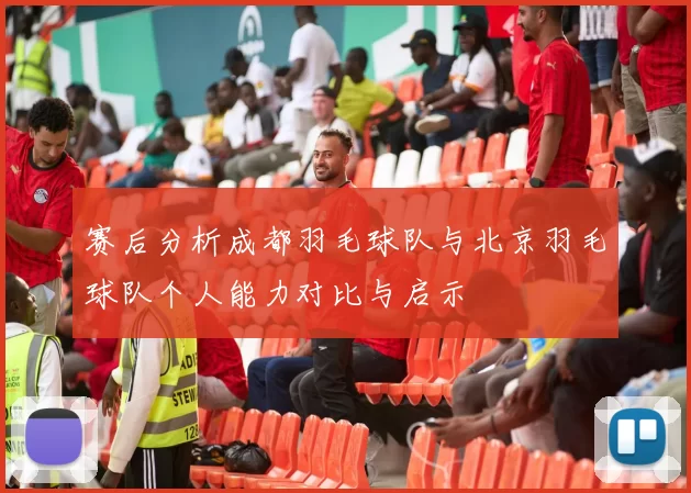 赛后分析成都羽毛球队与北京羽毛球队个人能力对比与启示