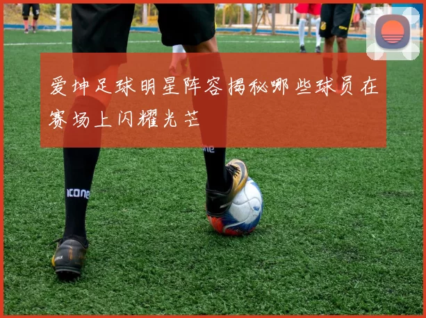 爱坤足球明星阵容揭秘哪些球员在赛场上闪耀光芒