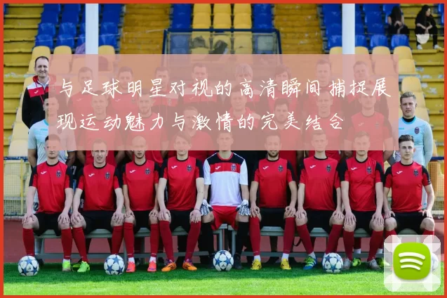 与足球明星对视的高清瞬间捕捉展现运动魅力与激情的完美结合