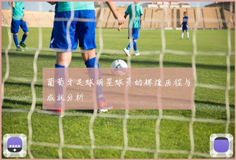 葡萄牙足球明星球员的辉煌历程与成就分析