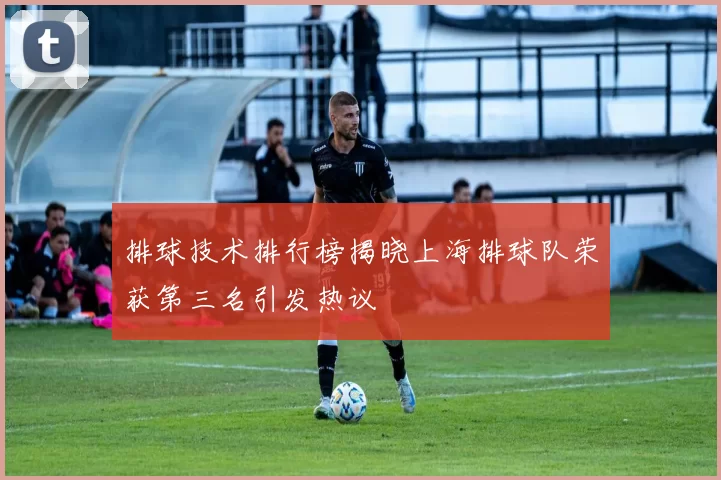 排球技术排行榜揭晓上海排球队荣获第三名引发热议