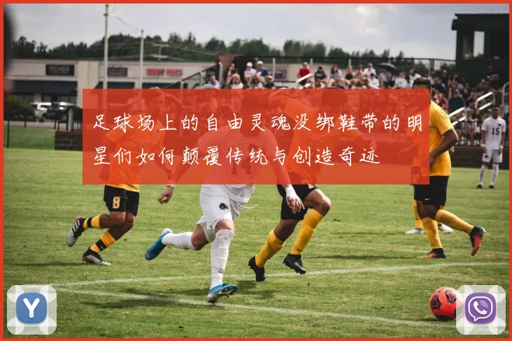 足球场上的自由灵魂没绑鞋带的明星们如何颠覆传统与创造奇迹