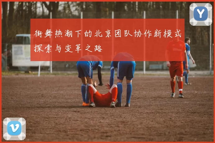 街舞热潮下的北京团队协作新模式探索与变革之路