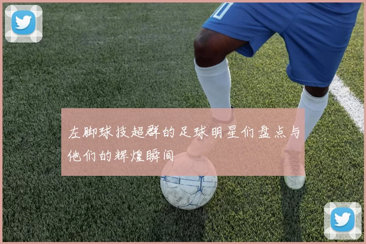 左脚球技超群的足球明星们盘点与他们的辉煌瞬间