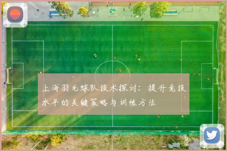 上海羽毛球队技术探讨：提升竞技水平的关键策略与训练方法