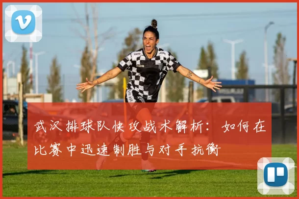 武汉排球队快攻战术解析：如何在比赛中迅速制胜与对手抗衡