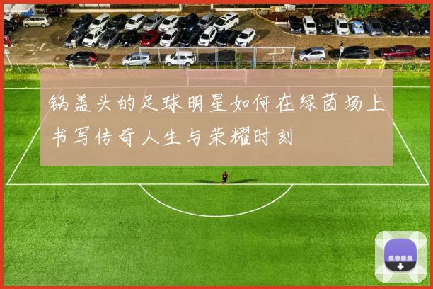 锅盖头的足球明星如何在绿茵场上书写传奇人生与荣耀时刻