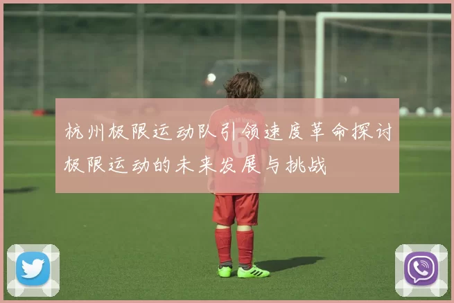 杭州极限运动队引领速度革命探讨极限运动的未来发展与挑战