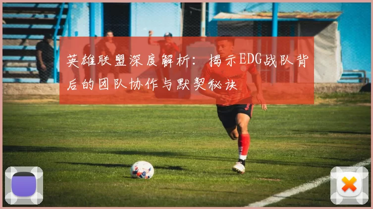 英雄联盟深度解析：揭示EDG战队背后的团队协作与默契秘诀