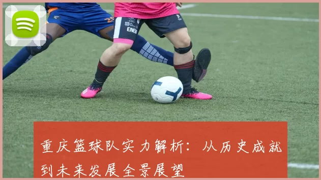 重庆篮球队实力解析：从历史成就到未来发展全景展望