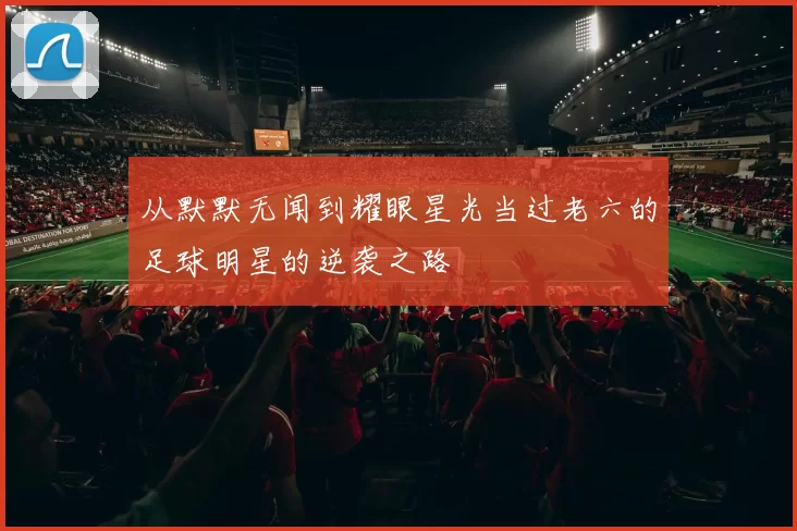 从默默无闻到耀眼星光当过老六的足球明星的逆袭之路
