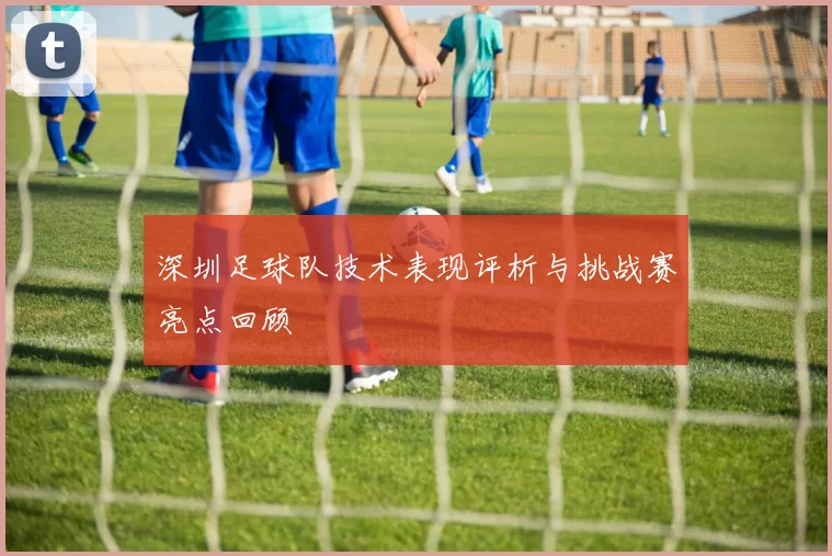 深圳足球队技术表现评析与挑战赛亮点回顾