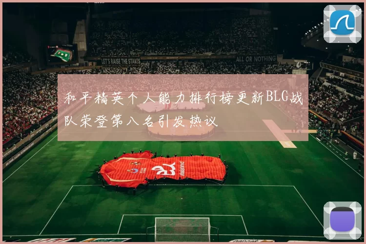 和平精英个人能力排行榜更新BLG战队荣登第八名引发热议
