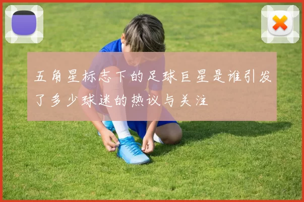 五角星标志下的足球巨星是谁引发了多少球迷的热议与关注