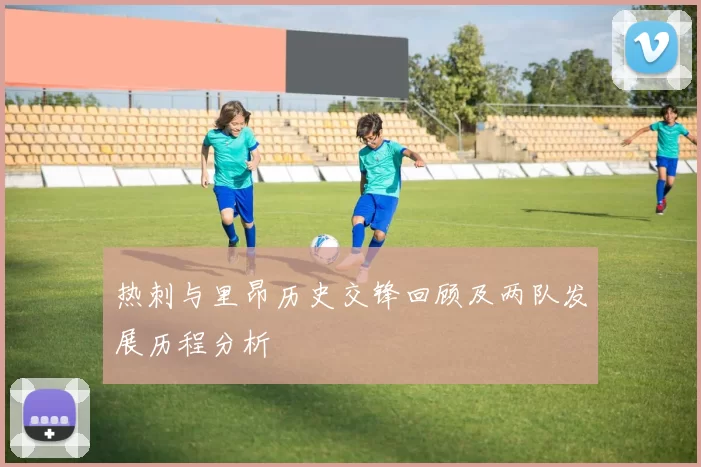 热刺与里昂历史交锋回顾及两队发展历程分析