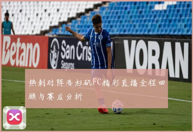 热刺对阵洛杉矶FC精彩直播全程回顾与赛后分析
