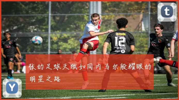 张的足球天赋如同内马尔般耀眼的明星之路