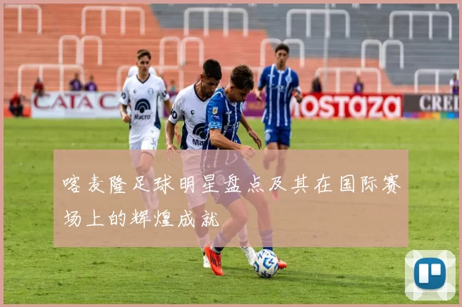喀麦隆足球明星盘点及其在国际赛场上的辉煌成就