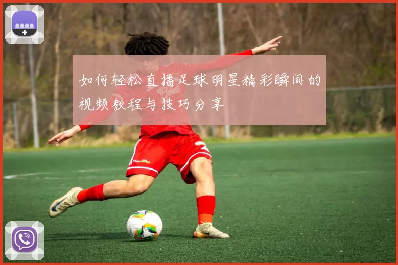 如何轻松直播足球明星精彩瞬间的视频教程与技巧分享
