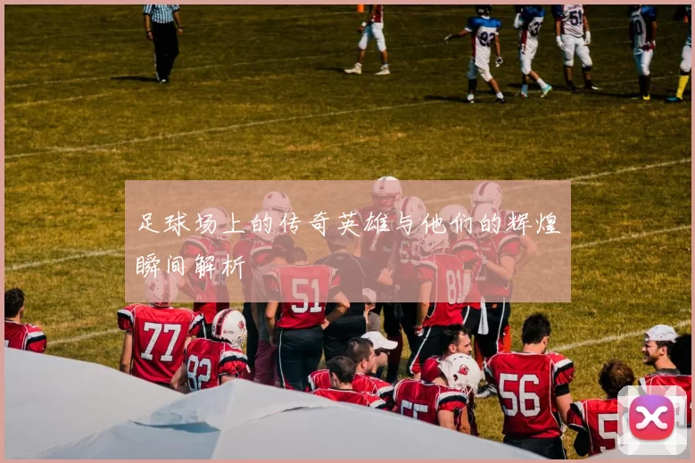 足球场上的传奇英雄与他们的辉煌瞬间解析