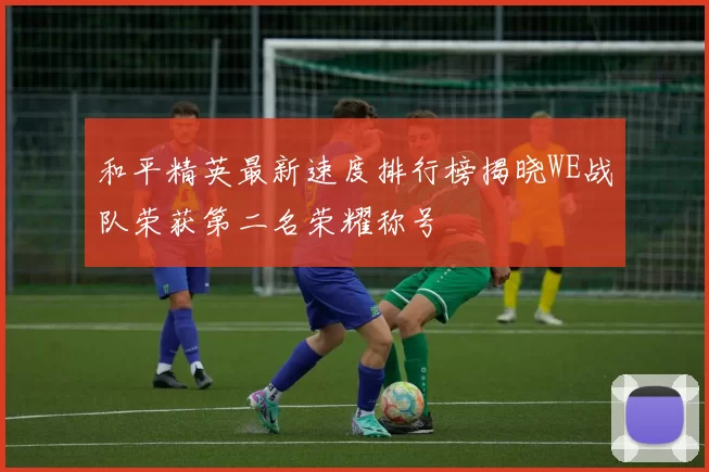 和平精英最新速度排行榜揭晓WE战队荣获第二名荣耀称号