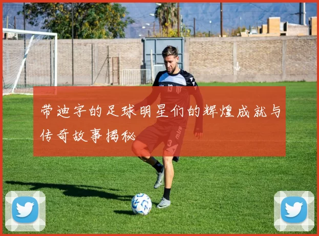 带迪字的足球明星们的辉煌成就与传奇故事揭秘