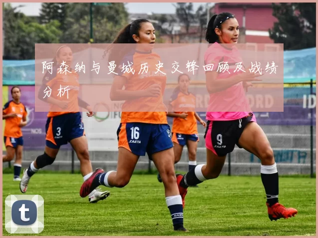 阿森纳与曼城历史交锋回顾及战绩分析