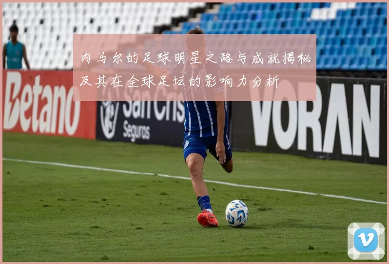 内马尔的足球明星之路与成就揭秘及其在全球足坛的影响力分析
