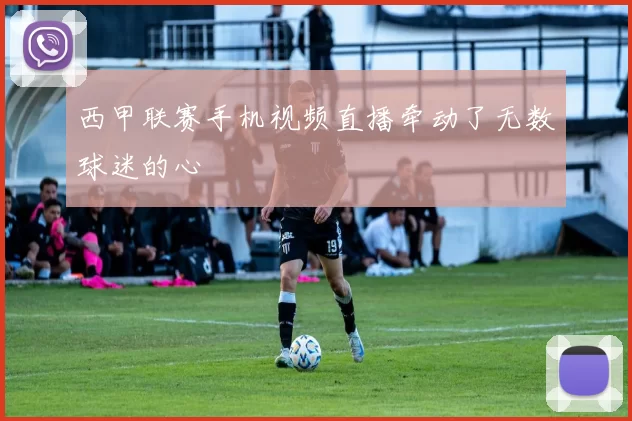 西甲联赛手机视频直播牵动了无数球迷的心
