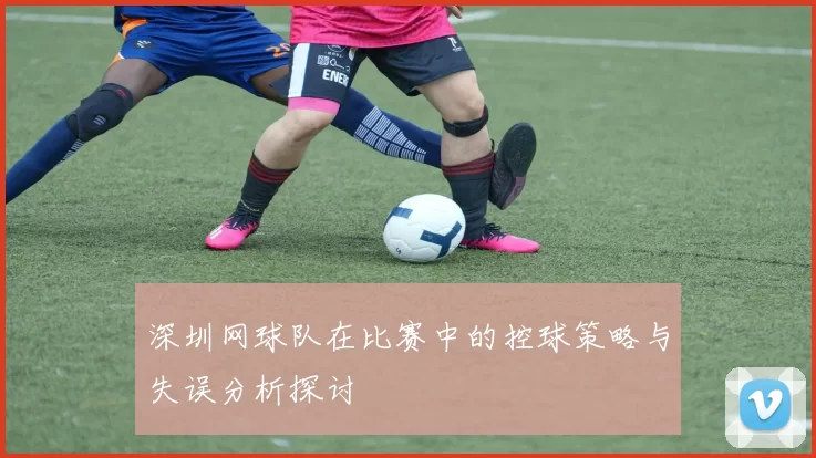 深圳网球队在比赛中的控球策略与失误分析探讨