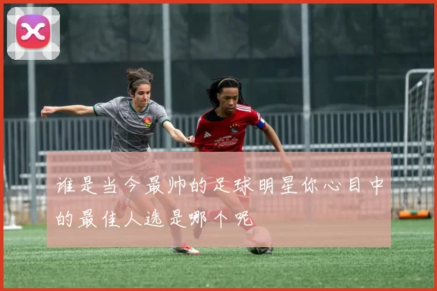 谁是当今最帅的足球明星你心目中的最佳人选是哪个呢
