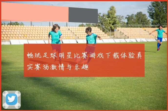 畅玩足球明星比赛游戏下载体验真实赛场激情与乐趣