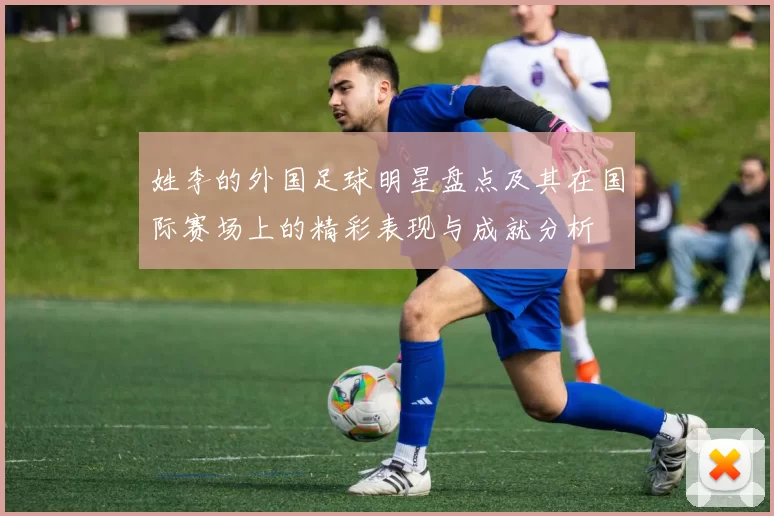 姓李的外国足球明星盘点及其在国际赛场上的精彩表现与成就分析