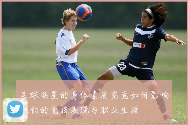 足球明星的身体素质究竟如何影响他们的竞技表现与职业生涯