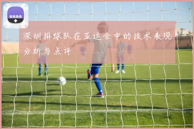 深圳排球队在亚运会中的技术表现分析与点评