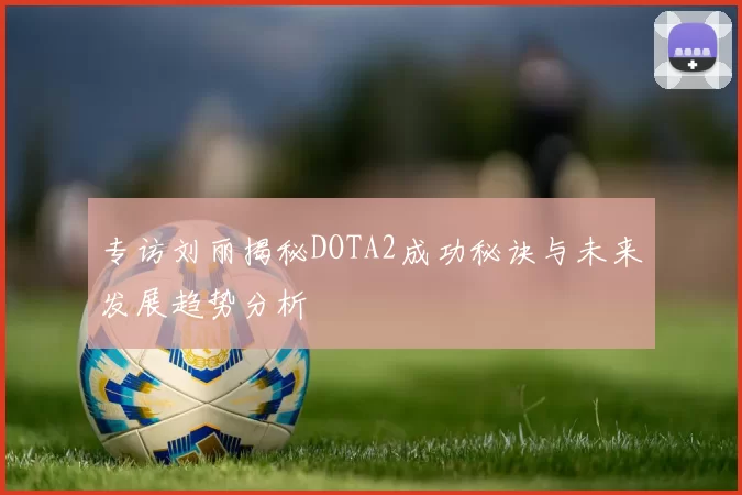 专访刘丽揭秘DOTA2成功秘诀与未来发展趋势分析