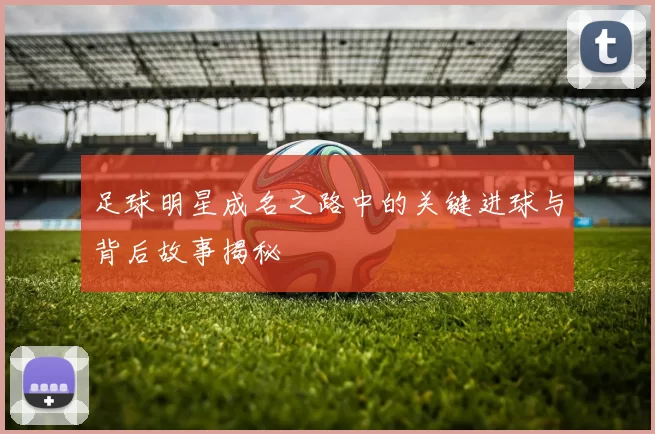 足球明星成名之路中的关键进球与背后故事揭秘