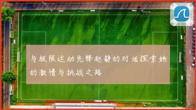 与极限运动先锋赵静的对话探索她的激情与挑战之路