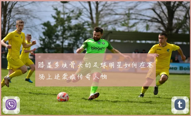 膝盖多块骨头的足球明星如何在赛场上逆袭成传奇人物
