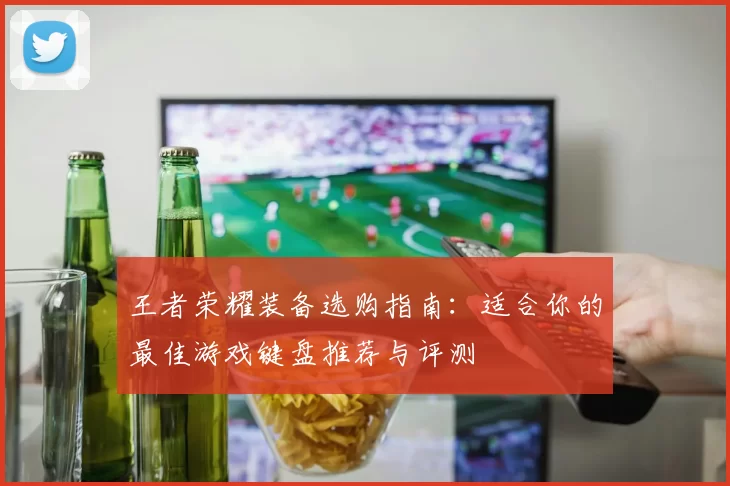 王者荣耀装备选购指南：适合你的最佳游戏键盘推荐与评测