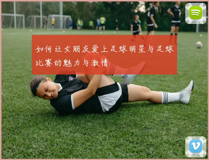 如何让女朋友爱上足球明星与足球比赛的魅力与激情