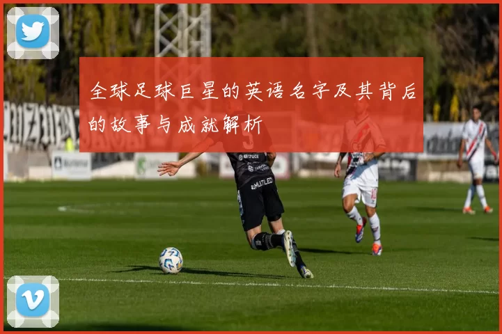 全球足球巨星的英语名字及其背后的故事与成就解析